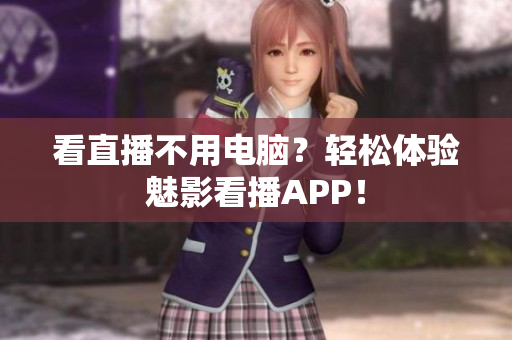 看直播不用电脑？轻松体验魅影看播APP！