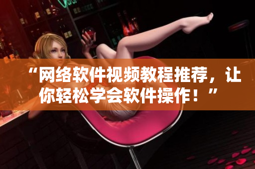 “网络软件视频教程推荐，让你轻松学会软件操作！”
