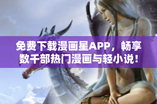 免费下载漫画星APP，畅享数千部热门漫画与轻小说！