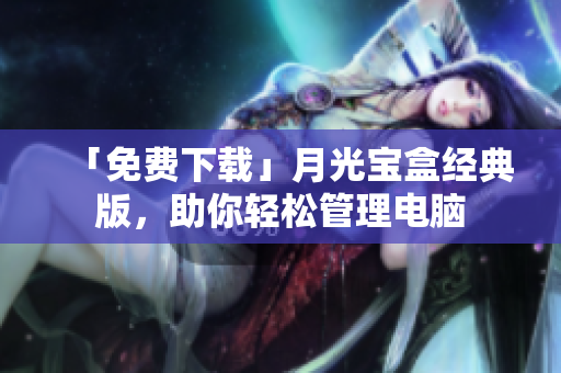「免费下载」月光宝盒经典版，助你轻松管理电脑