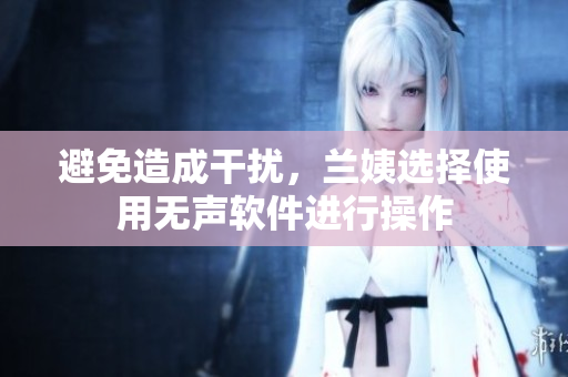 避免造成干扰，兰姨选择使用无声软件进行操作