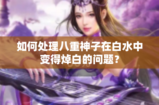 如何处理八重神子在白水中变得焯白的问题？