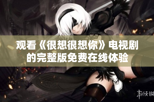 观看《很想很想你》电视剧的完整版免费在线体验