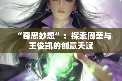 “奇思妙想”：探索周莹与王俊凯的创意天赋