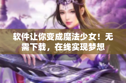 软件让你变成魔法少女！无需下载，在线实现梦想