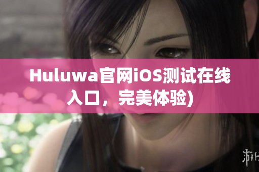 Huluwa官网iOS测试在线入口，完美体验)