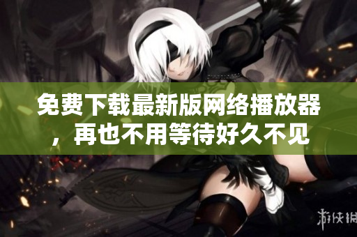 免费下载最新版网络播放器，再也不用等待好久不见