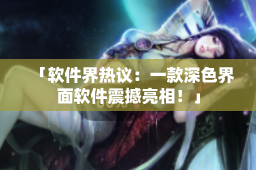 「软件界热议：一款深色界面软件震撼亮相！」