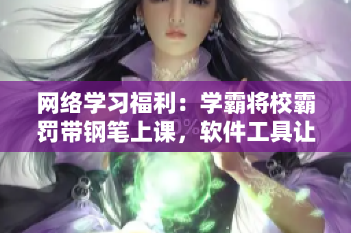 网络学习福利：学霸将校霸罚带钢笔上课，软件工具让学习更轻松