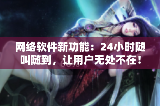 网络软件新功能：24小时随叫随到，让用户无处不在！