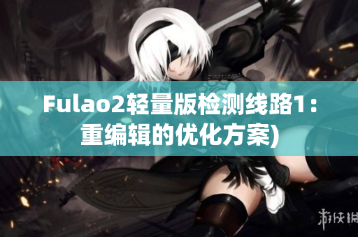 Fulao2轻量版检测线路1：重编辑的优化方案)