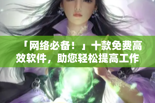 「网络必备！」十款免费高效软件，助您轻松提高工作效率。