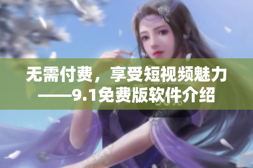 无需付费，享受短视频魅力——9.1免费版软件介绍