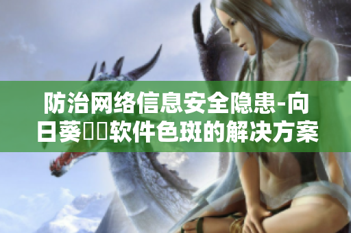 防治网络信息安全隐患-向日葵卍卍软件色斑的解决方案