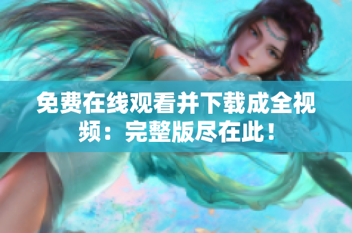 免费在线观看并下载成全视频：完整版尽在此！