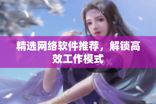 精选网络软件推荐，解锁高效工作模式