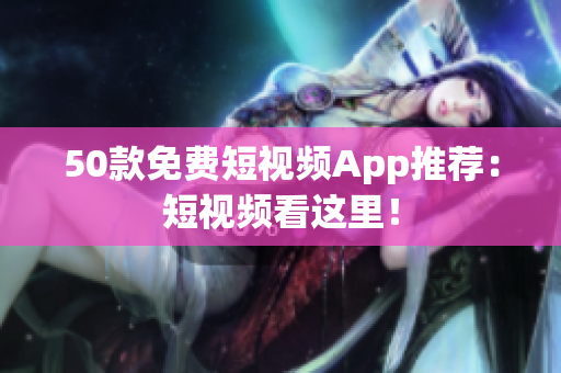 50款免费短视频App推荐：短视频看这里！