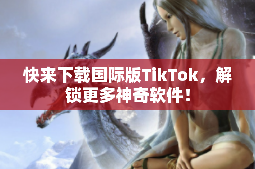 快来下载国际版TikTok，解锁更多神奇软件！