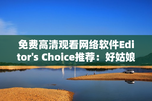 免费高清观看网络软件Editor's Choice推荐：好姑娘5