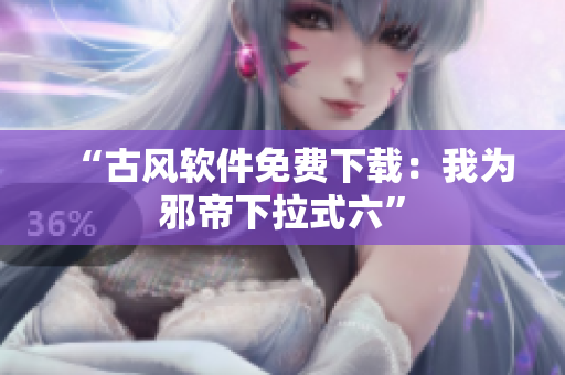 “古风软件免费下载：我为邪帝下拉式六”