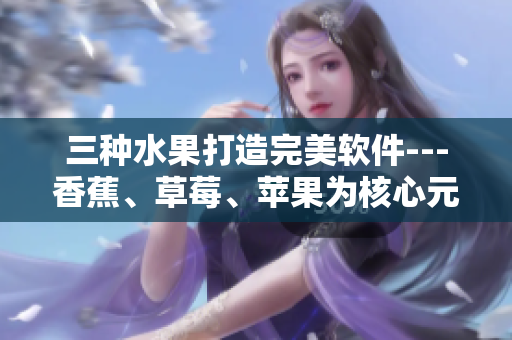 三种水果打造完美软件---香蕉、草莓、苹果为核心元素！