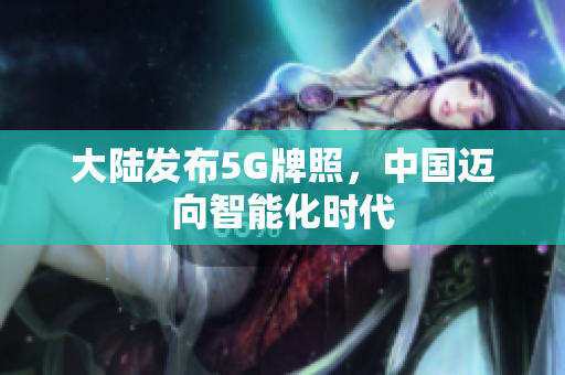 大陆发布5G牌照，中国迈向智能化时代