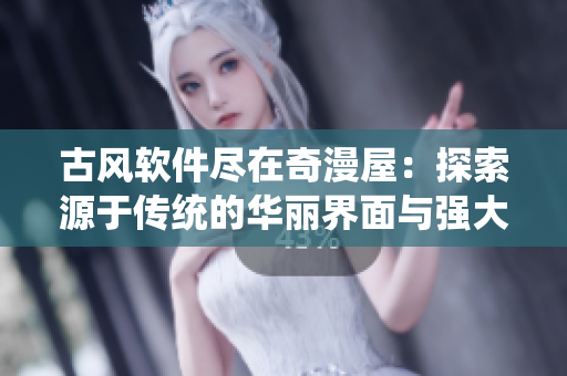古风软件尽在奇漫屋：探索源于传统的华丽界面与强大功能