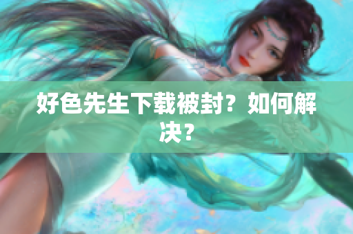 好色先生下载被封？如何解决？