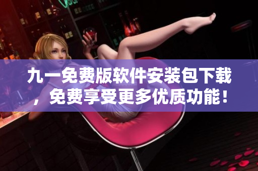 九一免费版软件安装包下载，免费享受更多优质功能！