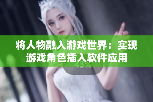 将人物融入游戏世界：实现游戏角色插入软件应用