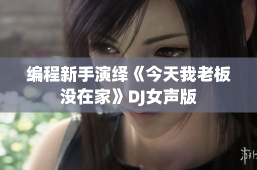 编程新手演绎《今天我老板没在家》DJ女声版