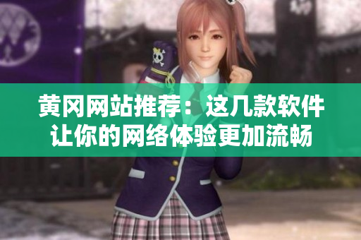黄冈网站推荐：这几款软件让你的网络体验更加流畅