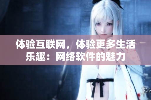 体验互联网，体验更多生活乐趣：网络软件的魅力