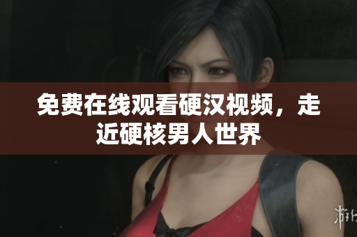 免费在线观看硬汉视频，走近硬核男人世界