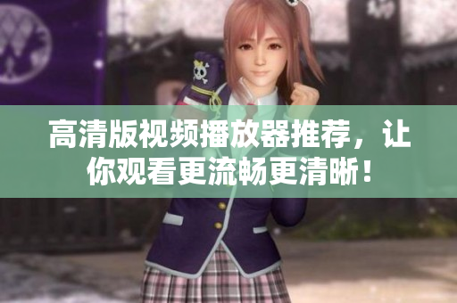 高清版视频播放器推荐，让你观看更流畅更清晰！