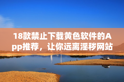 18款禁止下载黄色软件的App推荐，让你远离淫秽网站
