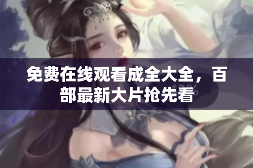 免费在线观看成全大全，百部最新大片抢先看