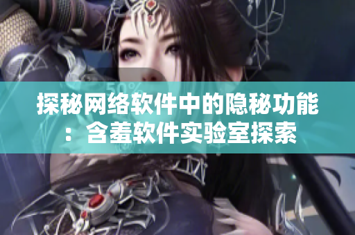 探秘网络软件中的隐秘功能：含羞软件实验室探索