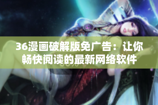 36漫画破解版免广告：让你畅快阅读的最新网络软件