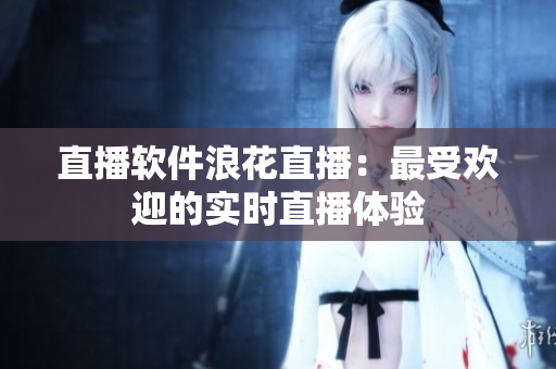 直播软件浪花直播：最受欢迎的实时直播体验