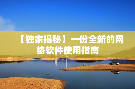 【独家揭秘】一份全新的网络软件使用指南