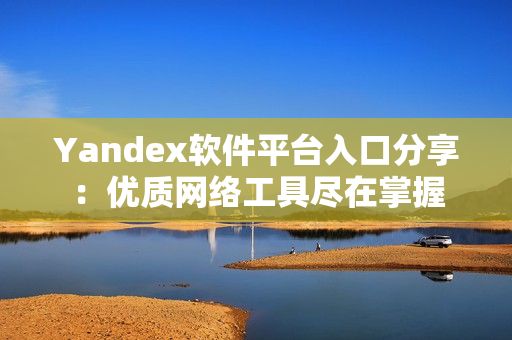 Yandex软件平台入口分享：优质网络工具尽在掌握