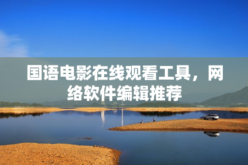 国语电影在线观看工具，网络软件编辑推荐