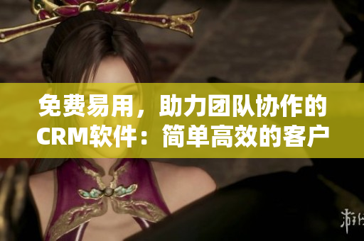 免费易用，助力团队协作的CRM软件：简单高效的客户管理系统