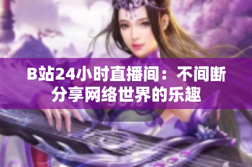 B站24小时直播间：不间断分享网络世界的乐趣