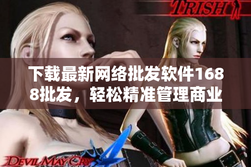 下载最新网络批发软件1688批发，轻松精准管理商业运营
