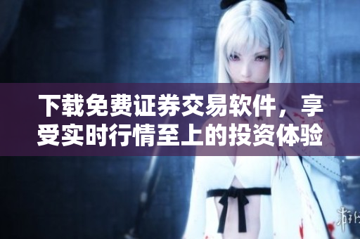 下载免费证券交易软件，享受实时行情至上的投资体验