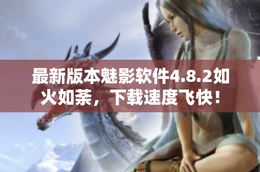 最新版本魅影软件4.8.2如火如荼，下载速度飞快！