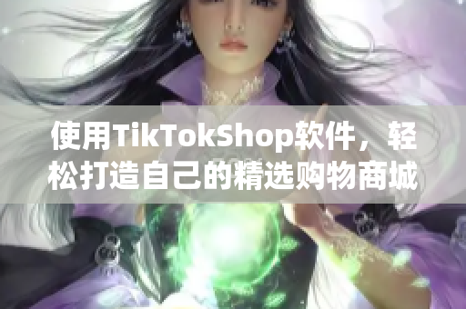 使用TikTokShop软件，轻松打造自己的精选购物商城