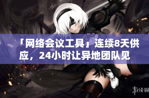 「网络会议工具」连续8天供应，24小时让异地团队见面六次！